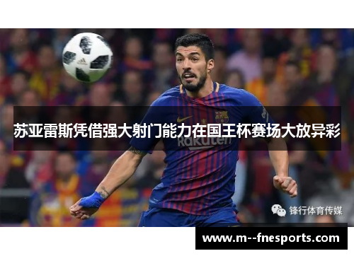 苏亚雷斯凭借强大射门能力在国王杯赛场大放异彩