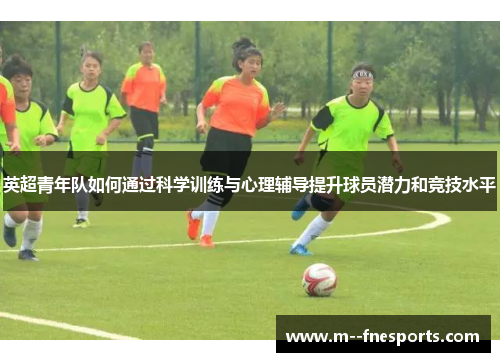 英超青年队如何通过科学训练与心理辅导提升球员潜力和竞技水平 英超青年队如何通过科学训练与心理辅导提升球员潜力和竞技水平