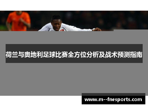 荷兰与奥地利足球比赛全方位分析及战术预测指南 荷兰与奥地利足球比赛全方位分析及战术预测指南