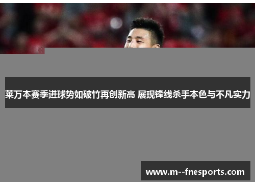 莱万本赛季进球势如破竹再创新高 展现锋线杀手本色与不凡实力