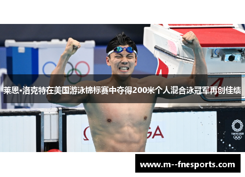 莱恩·洛克特在美国游泳锦标赛中夺得200米个人混合泳冠军再创佳绩 莱恩·洛克特在美国游泳锦标赛中夺得200米个人混合泳冠军再创佳绩