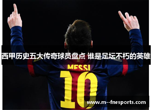 西甲历史五大传奇球员盘点 谁是足坛不朽的英雄