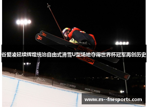 谷爱凌延续辉煌统治自由式滑雪U型场地夺得世界杯冠军再创历史 谷爱凌延续辉煌统治自由式滑雪U型场地夺得世界杯冠军再创历史