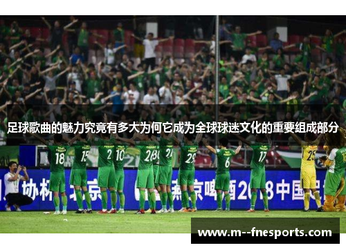 足球歌曲的魅力究竟有多大为何它成为全球球迷文化的重要组成部分 足球歌曲的魅力究竟有多大为何它成为全球球迷文化的重要组成部分