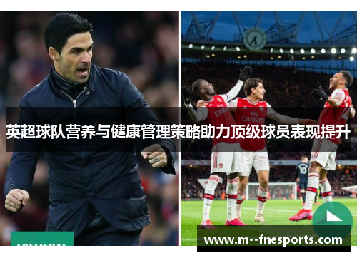英超球队营养与健康管理策略助力顶级球员表现提升 英超球队营养与健康管理策略助力顶级球员表现提升