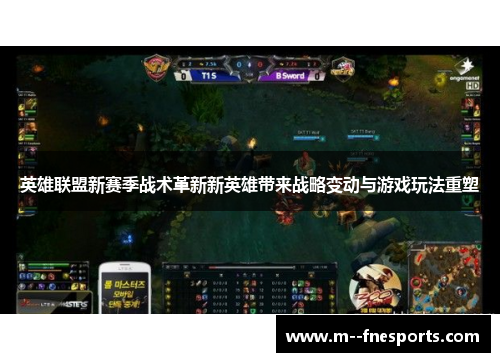 英雄联盟新赛季战术革新新英雄带来战略变动与游戏玩法重塑