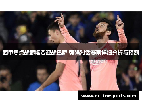 西甲焦点战赫塔费迎战巴萨 强强对话赛前详细分析与预测 西甲焦点战赫塔费迎战巴萨 强强对话赛前详细分析与预测