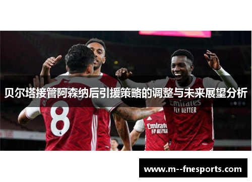 贝尔塔接管阿森纳后引援策略的调整与未来展望分析 贝尔塔接管阿森纳后引援策略的调整与未来展望分析