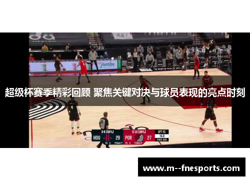 超级杯赛季精彩回顾 聚焦关键对决与球员表现的亮点时刻 超级杯赛季精彩回顾 聚焦关键对决与球员表现的亮点时刻