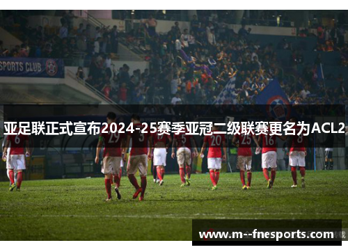 亚足联正式宣布2024-25赛季亚冠二级联赛更名为ACL2