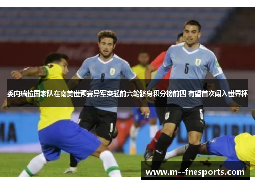委内瑞拉国家队在南美世预赛异军突起前六轮跻身积分榜前四 有望首次闯入世界杯 委内瑞拉国家队在南美世预赛异军突起前六轮跻身积分榜前四 有望首次闯入世界杯