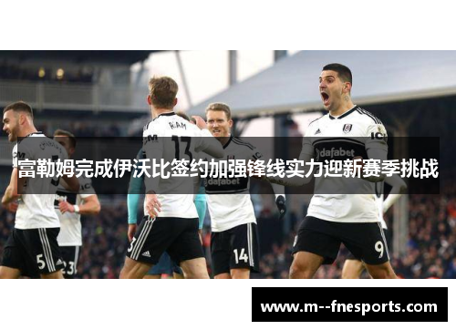 富勒姆完成伊沃比签约加强锋线实力迎新赛季挑战 富勒姆完成伊沃比签约加强锋线实力迎新赛季挑战