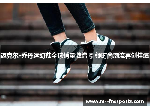 迈克尔·乔丹运动鞋全球销量激增 引领时尚潮流再创佳绩