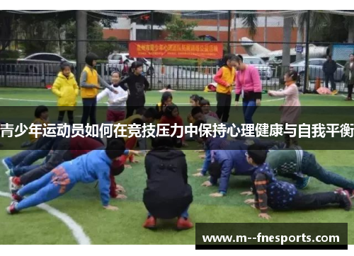 青少年运动员如何在竞技压力中保持心理健康与自我平衡 青少年运动员如何在竞技压力中保持心理健康与自我平衡