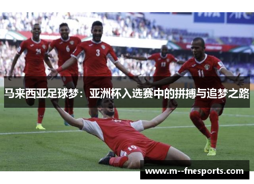 马来西亚足球梦:亚洲杯入选赛中的拼搏与追梦之路 马来西亚足球梦:亚洲杯入选赛中的拼搏与追梦之路