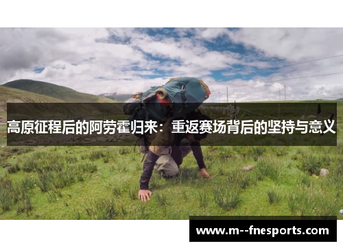 高原征程后的阿劳霍归来:重返赛场背后的坚持与意义 高原征程后的阿劳霍归来:重返赛场背后的坚持与意义