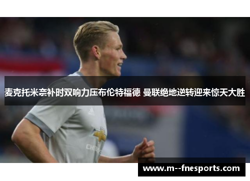 麦克托米奈补时双响力压布伦特福德 曼联绝地逆转迎来惊天大胜 麦克托米奈补时双响力压布伦特福德 曼联绝地逆转迎来惊天大胜