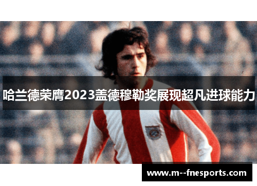 哈兰德荣膺2023盖德穆勒奖展现超凡进球能力 哈兰德荣膺2023盖德穆勒奖展现超凡进球能力