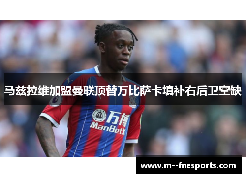 马兹拉维加盟曼联顶替万比萨卡填补右后卫空缺