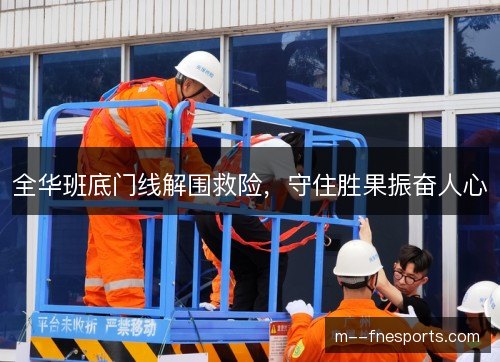全华班底门线解围救险，守住胜果振奋人心